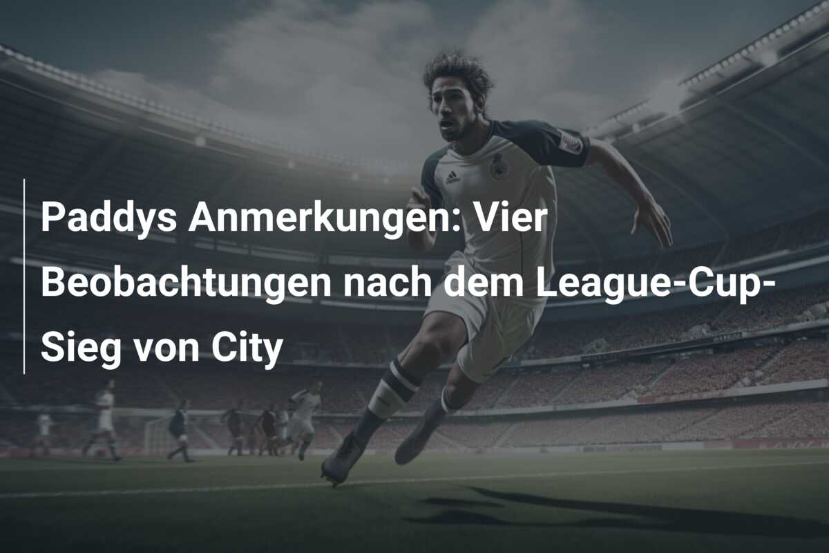 Paddys Anmerkungen: Vier Beobachtungen nach dem League-Cup-Sieg von City