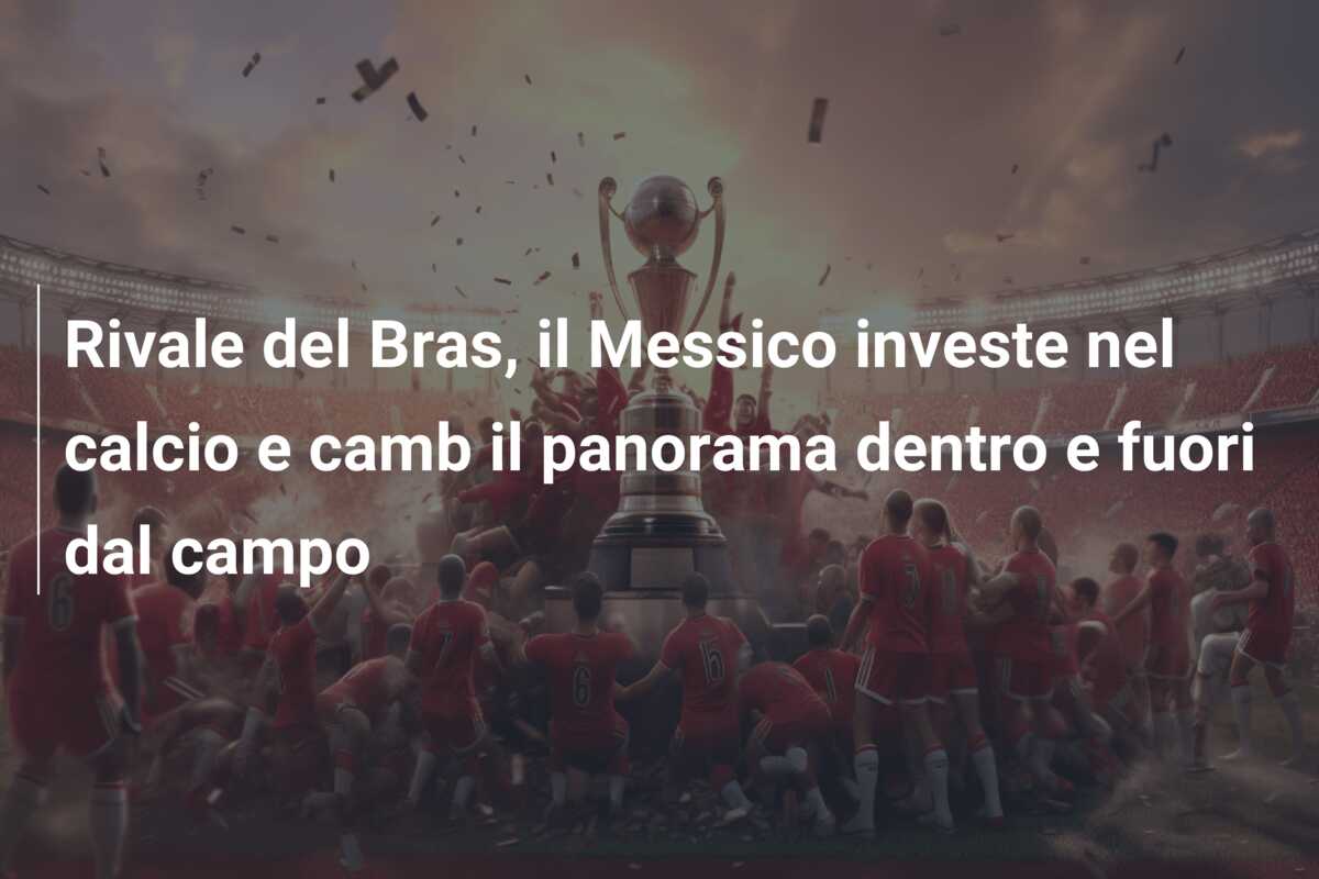 Rivale del Bras, il Messico investe nel calcio e camb il panorama dentro e fuori dal campo