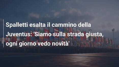 Spalletti esalta il cammino della Juventus: 'Siamo sulla strada giusta, ogni giorno vedo novità'