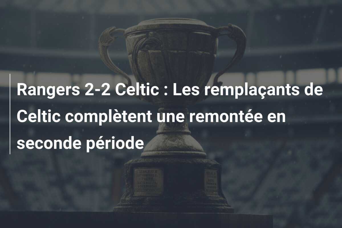 Rangers 2-2 Celtic : Les remplaçants de Celtic complètent une remontée en seconde période
