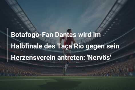 Botafogo-Fan Dantas wird im Halbfinale des Taça Rio gegen sein Herzensverein antreten: ‘Nervös’
