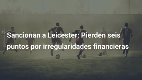 Sancionan a Leicester: Pierden seis puntos por irregularidades financieras