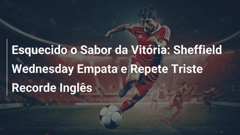 Esquecido o Sabor da Vitória: Sheffield Wednesday Empata e Repete Triste Recorde Inglês
