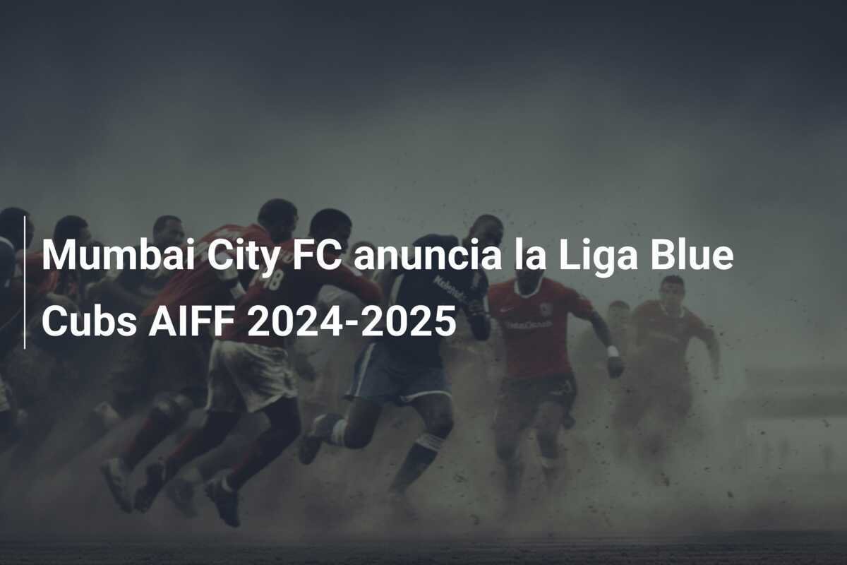Mumbai City FC anuncia la Liga Blue Cubs AIFF 2024-2025