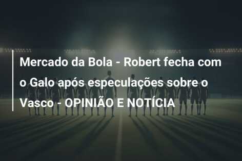 Mercado da Bola – Robert fecha com o Galo após especulações sobre o Vasco – OPINIÃO E NOTÍCIA