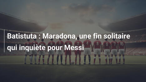 Batistuta : Maradona, une fin solitaire qui inquiète pour Messi