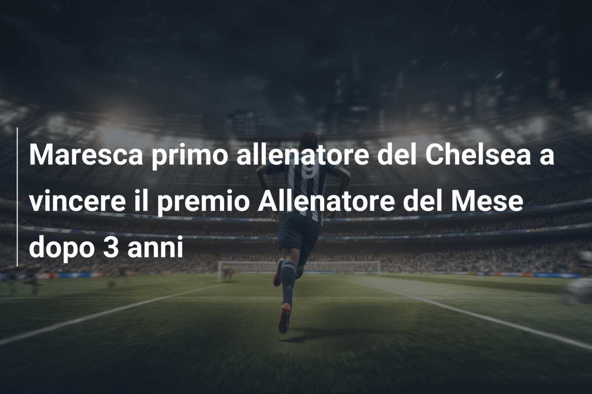 Maresca primo allenatore del Chelsea a vincere il premio Allenatore del Mese dopo 3 anni
