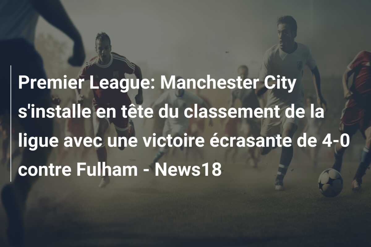 Premier League: Manchester City s’installe en tête du classement de la ligue avec une victoire écrasante de 4-0 contre Fulham – News18