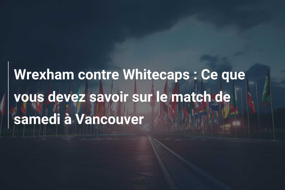 Wrexham contre Whitecaps : Ce que vous devez savoir sur le match de samedi à Vancouver