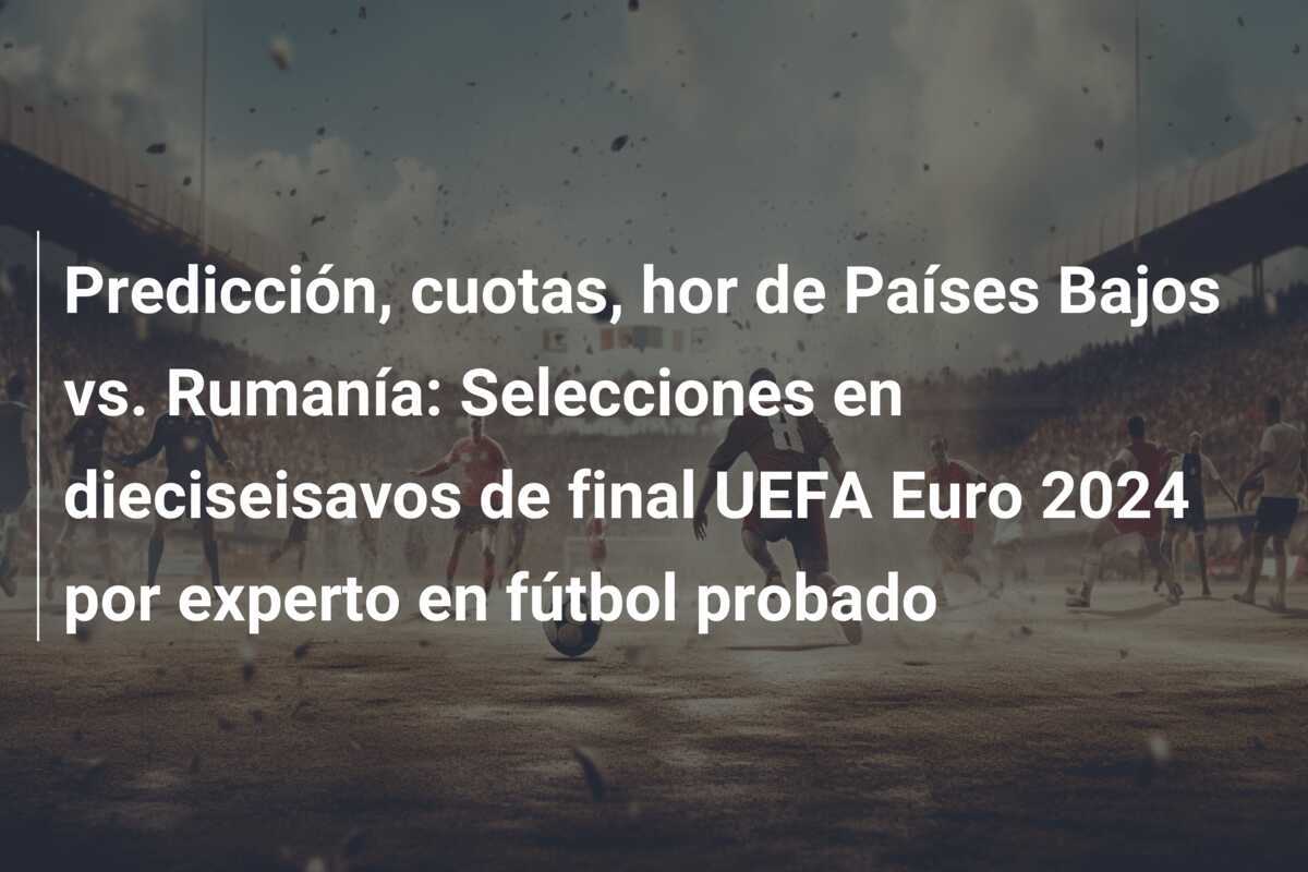 Predicción, cuotas, hor de Países Bajos vs. Rumanía: Selecciones en dieciseisavos de final UEFA Euro 2024 por experto en fútbol probado
