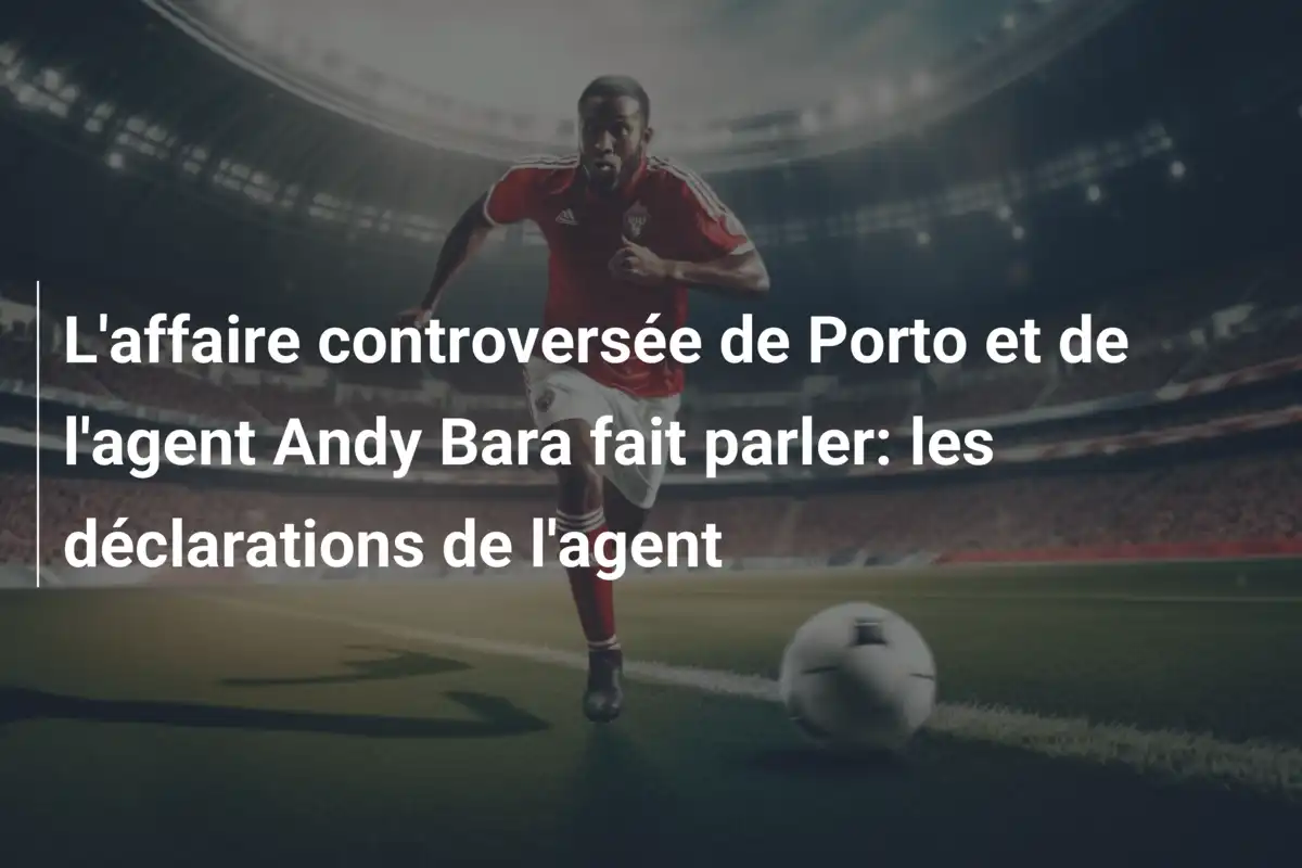 L'affaire controversée de Porto et de l'agent Andy Bara fait parler: les déclarations de l'agent