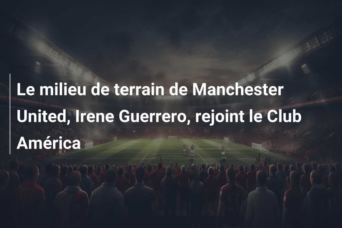 Le milieu de terrain de Manchester United, Irene Guerrero, rejoint le Club América