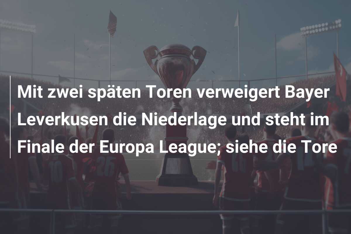 Mit zwei späten Toren verweigert Bayer Leverkusen die Niederlage und steht im Finale der Europa League; siehe die Tore