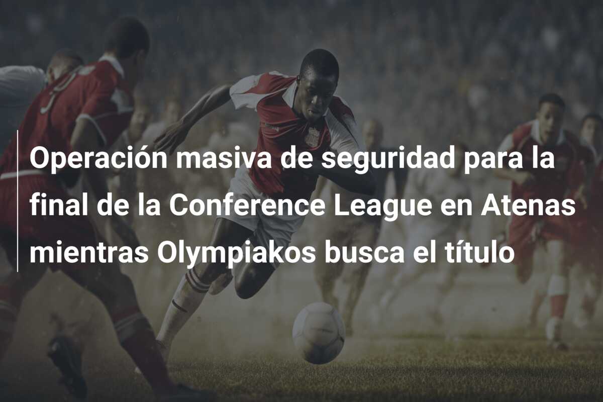 Operación masiva de seguridad para la final de la Conference League en Atenas mientras Olympiakos busca el título