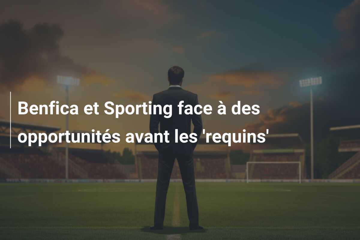 Benfica et Sporting face à des opportunités avant les 'requins'