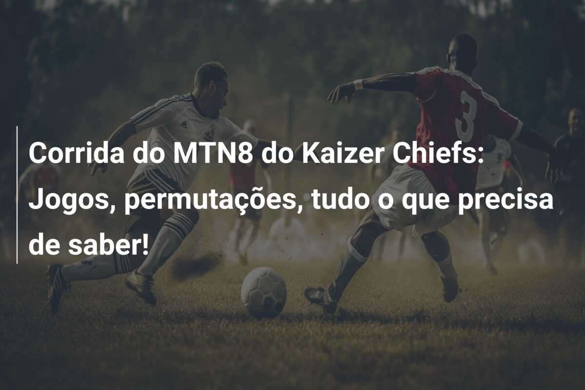 Corrida do MTN8 do Kaizer Chiefs: Jogos, permutações, tudo o que precisa de saber!