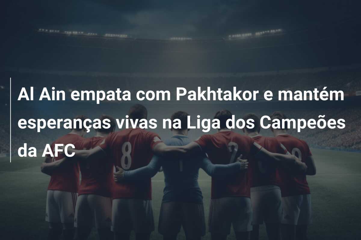 Al Ain empata com Pakhtakor e mantém esperanças vivas na Liga dos Campeões da AFC