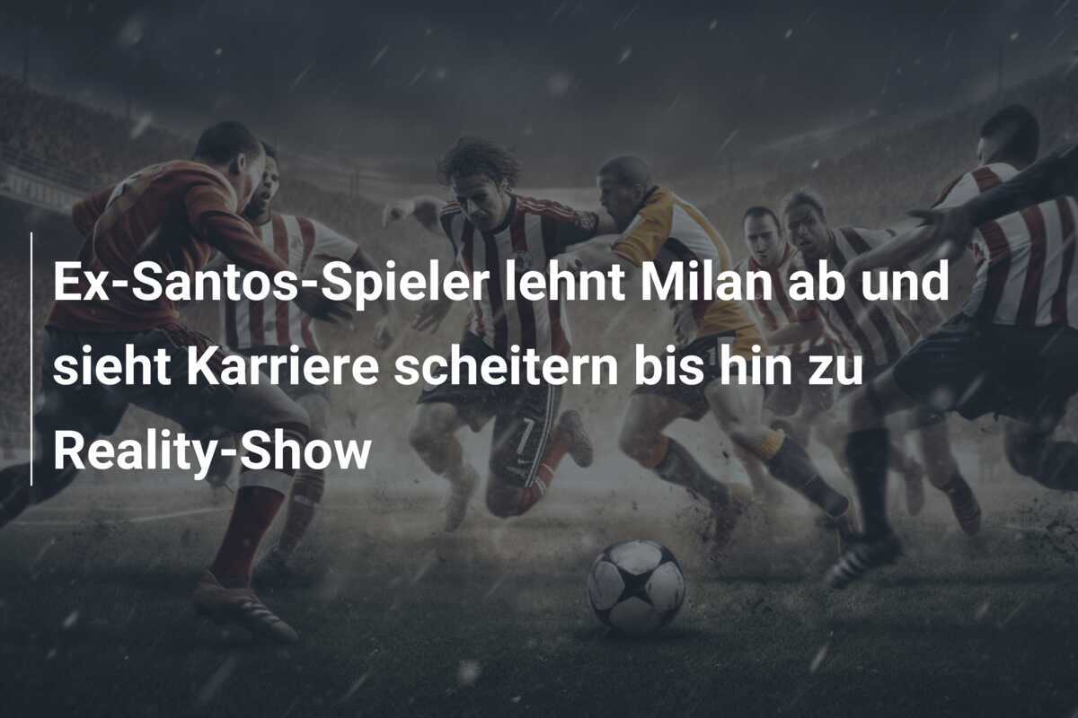 Ex-Santos-Spieler lehnt Milan ab und sieht Karriere scheitern bis hin zu Reality-Show