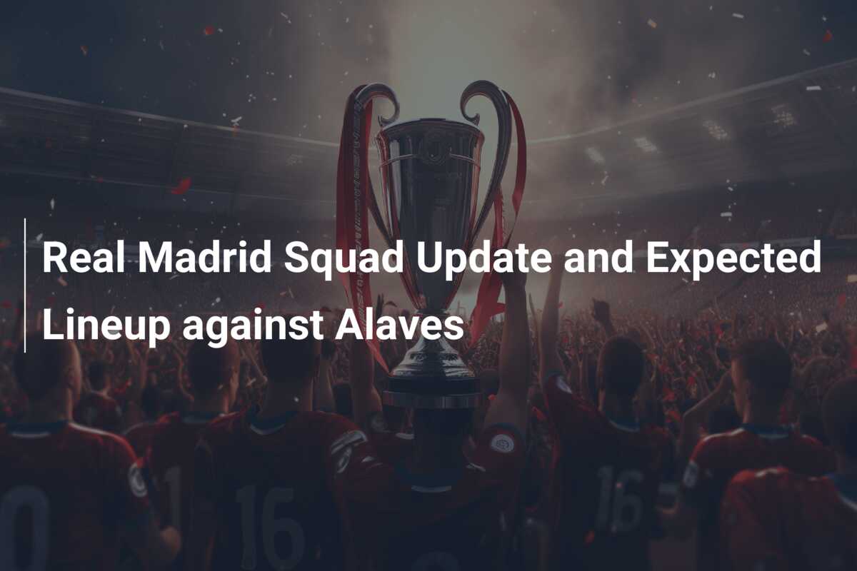 Real Madrid Squad Update and Expected Lineup against Alaves - 777score.com