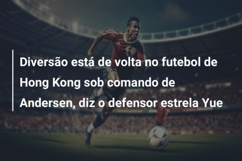 Diversão está de volta no futebol de Hong Kong sob comando de Andersen, diz o defensor estrela Yue