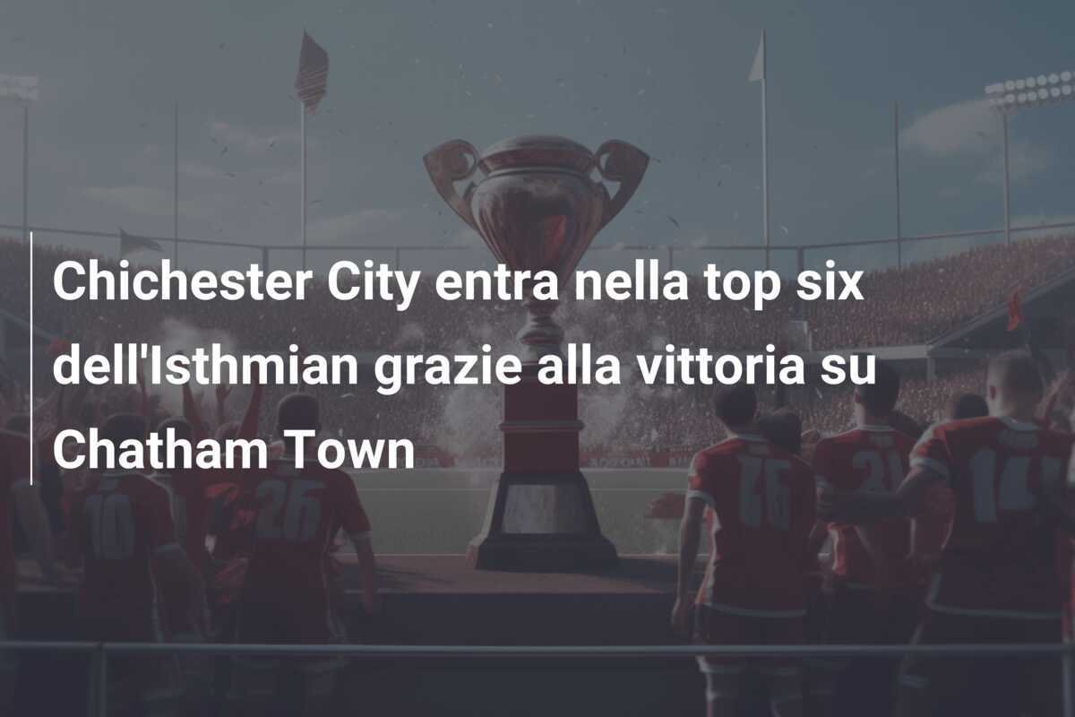 Chichester City entra nella top six dell'Isthmian grazie alla vittoria su Chatham Town
