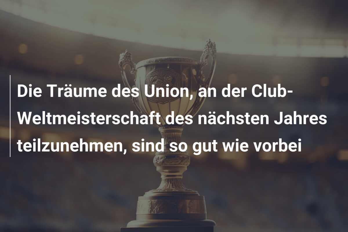 Die Träume des Union, an der Club-Weltmeisterschaft des nächsten Jahres teilzunehmen, sind so gut wie vorbei