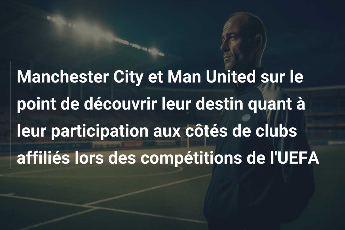 Manchester City et Man United sur le point de découvrir leur destin quant à leur participation aux côtés de clubs affiliés lors des compétitions de l’UEFA