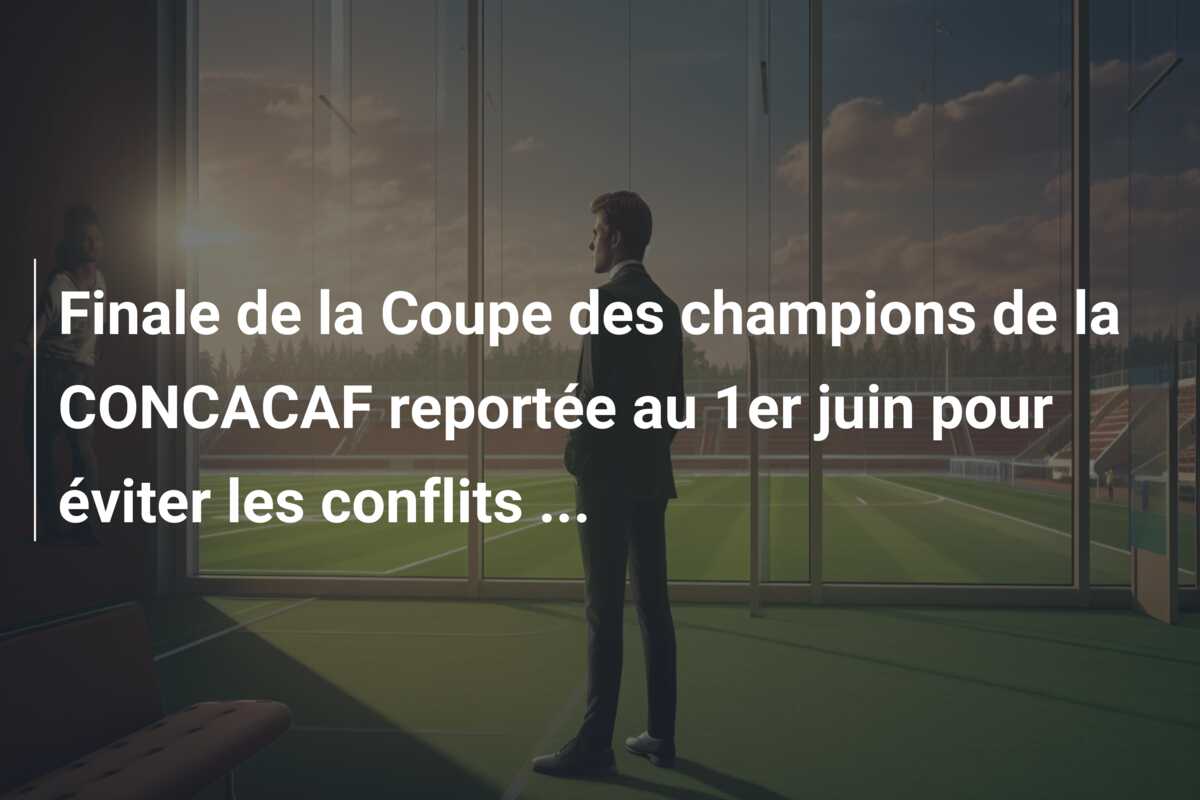 Finale de la Coupe des champions de la CONCACAF reportée au 1er juin pour éviter les conflits …