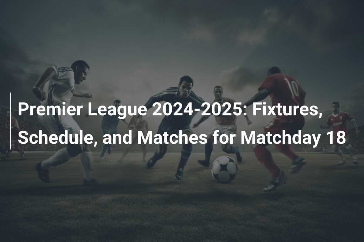 Premier League 20242025 Fixtures, Schedule, and Matches for Matchday