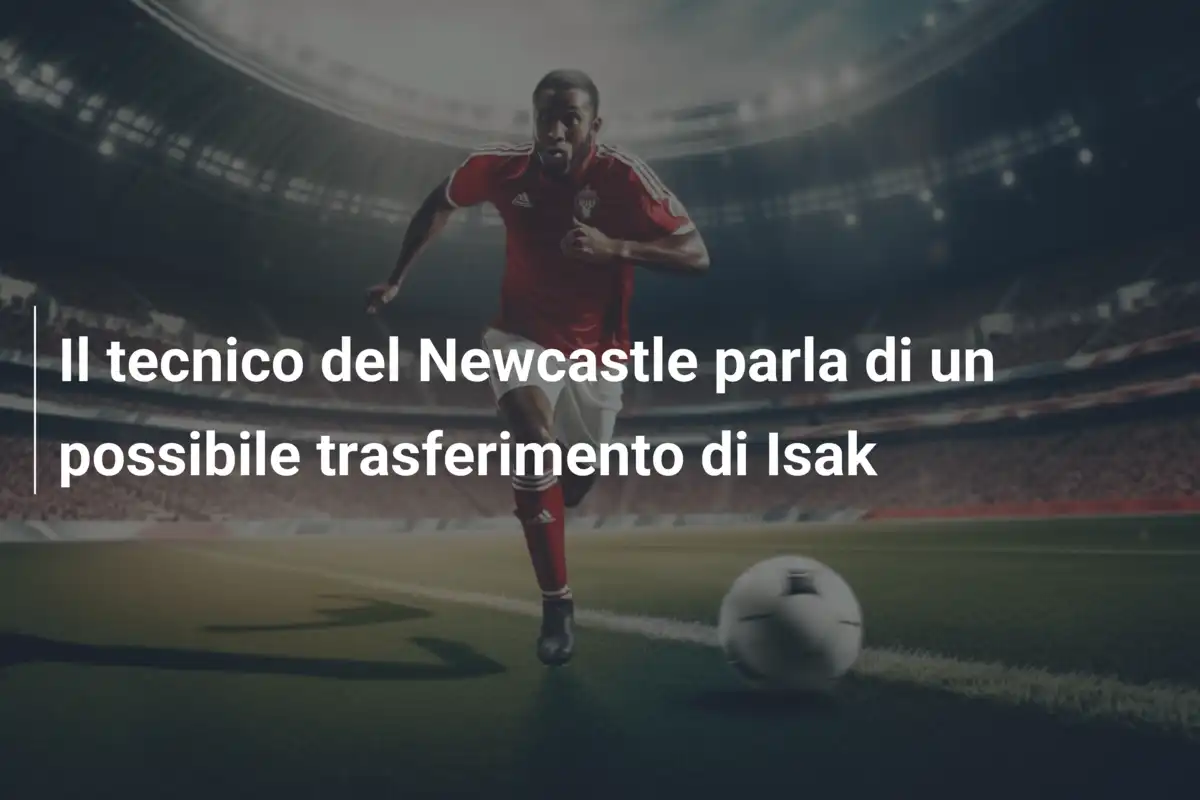 Il tecnico del Newcastle parla di un possibile trasferimento di Isak