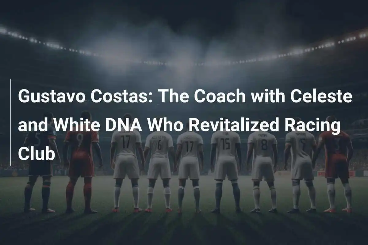 Gustavo Costas: L'allenatore con il DNA celeste e bianco che ha rivitalizzato il Racing Club