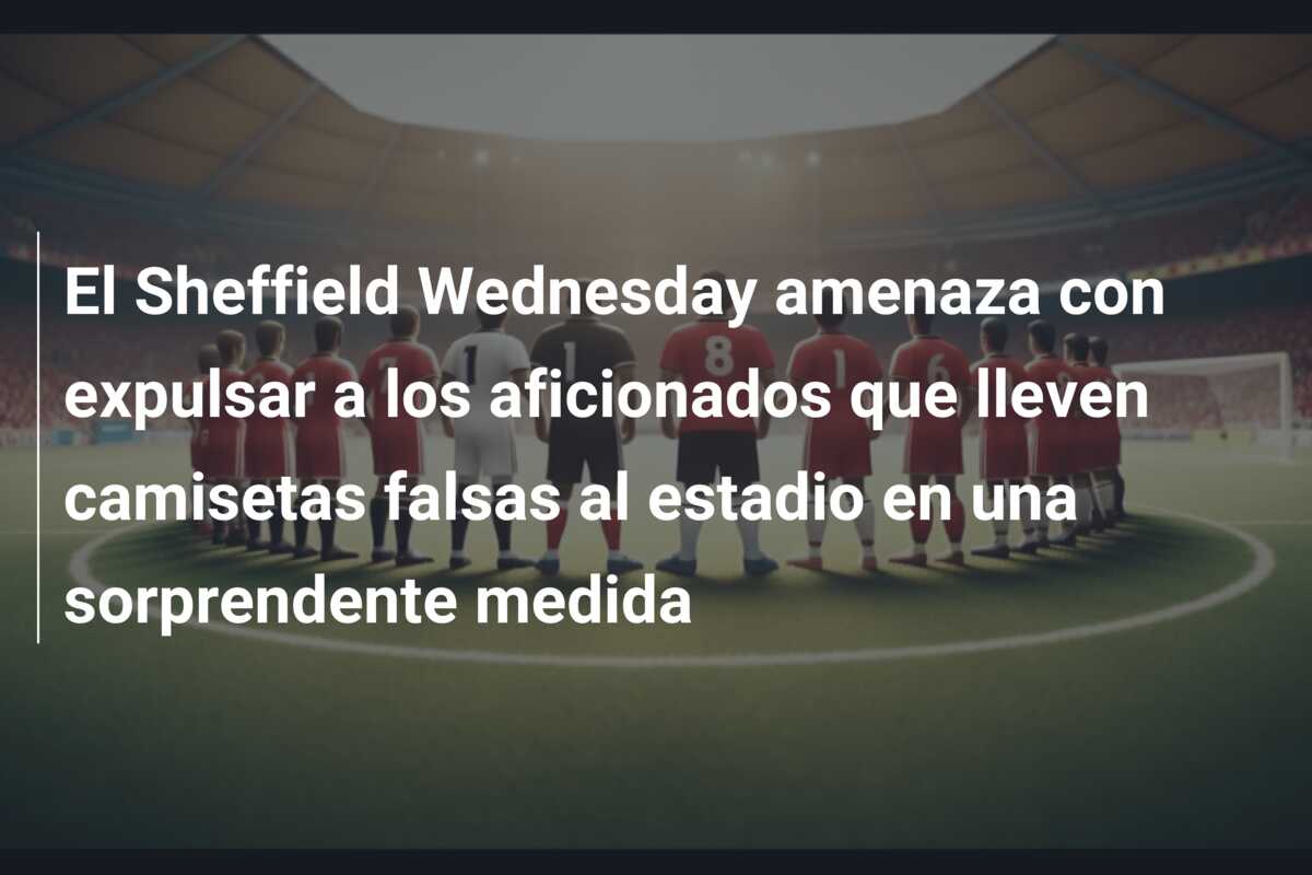 El Sheffield Wednesday amenaza con expulsar a los aficionados que lleven camisetas falsas al estadio en una sorprendente medida