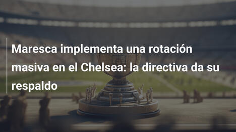 Maresca implementa una rotación masiva en el Chelsea: la directiva da su respaldo