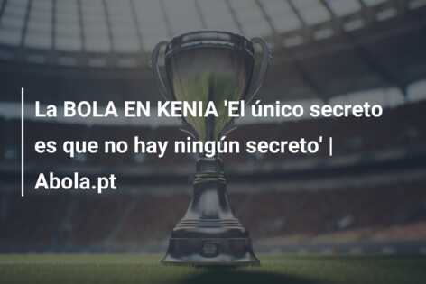 La BOLA EN KENIA ‘El único secreto es que no hay ningún secreto’ | Abola.pt