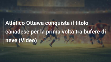 Atlético Ottawa conquista il titolo canadese per la prima volta tra bufere di neve (Video)