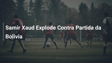 Samir Xaud Explode Contra Partida da Bolivia