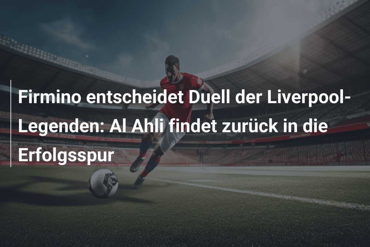 Firmino entscheidet Duell der Liverpool-Legenden: Al Ahli findet zurück in die Erfolgsspur