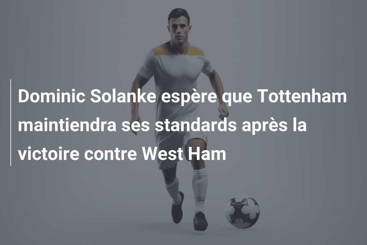 Dominic Solanke espère que Tottenham maintiendra ses standards après la victoire contre West Ham