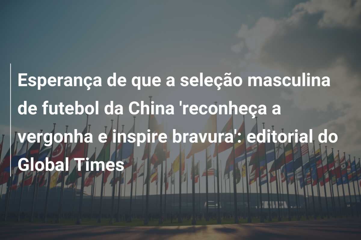 Esperança de que a seleção masculina de futebol da China 'reconheça a vergonha e inspire bravura': editorial do Global Times