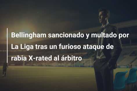 Bellingham sancionado y multado por La Liga tras un furioso ataque de rabia X-rated al árbitro
