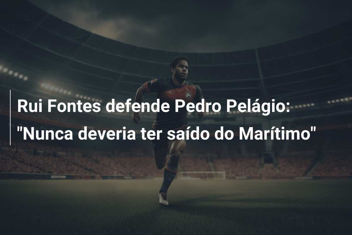 Rui Fontes defende Pedro Pelágio: "Nunca deveria ter saído do Marítimo"