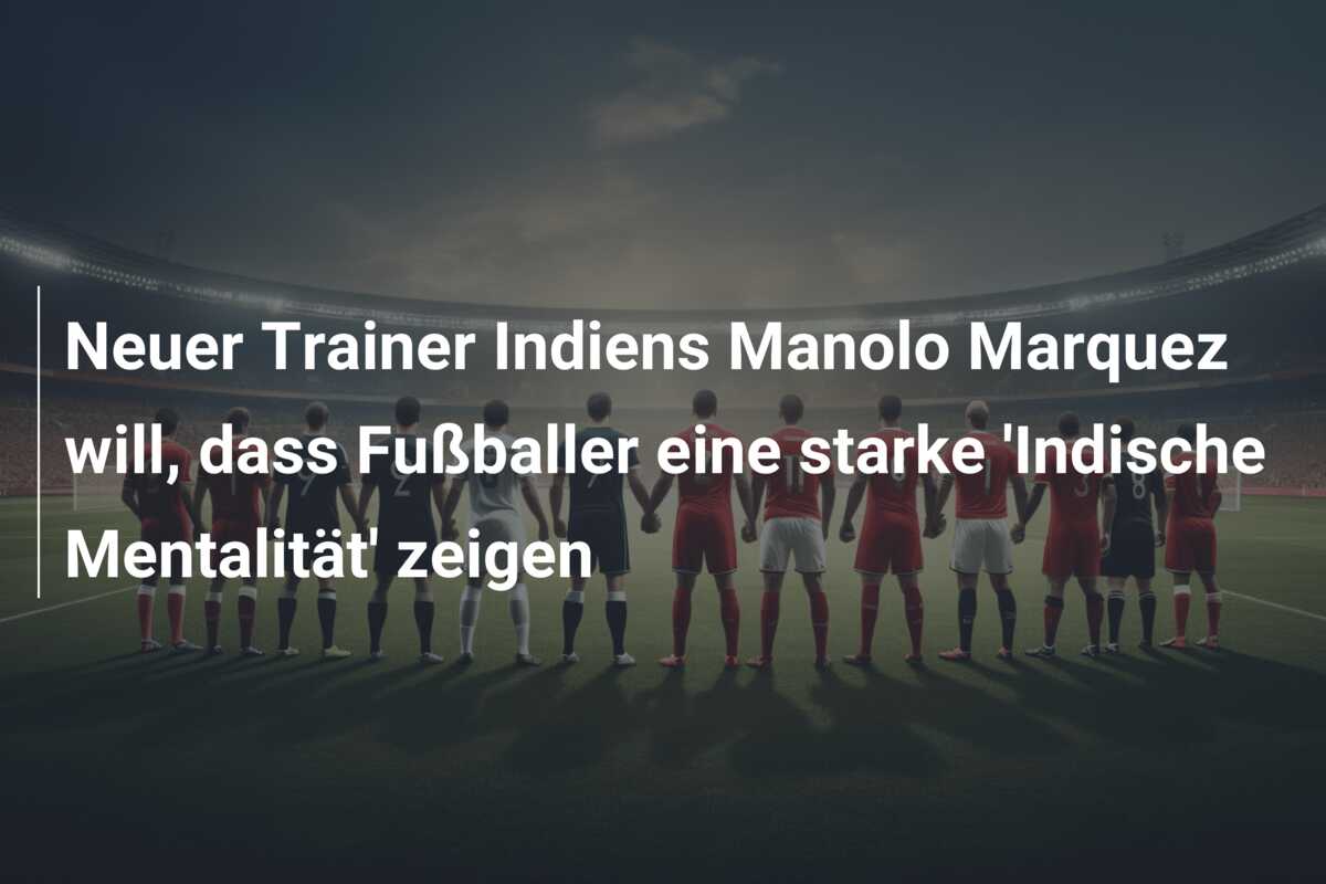 Neuer Trainer Indiens Manolo Marquez will, dass Fußballer eine starke ‘Indische Mentalität’ zeigen