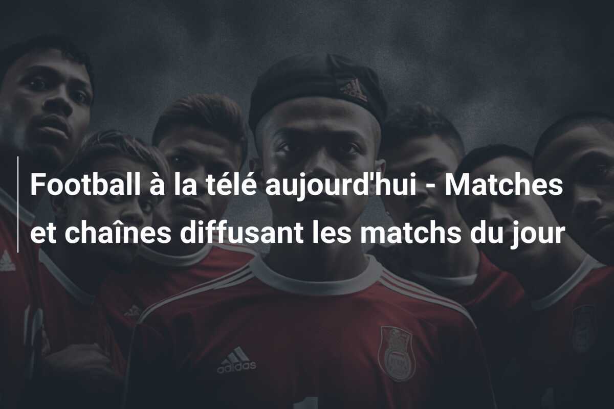 Football à la télé aujourd'hui - Matches et chaînes diffusant les matchs du jour