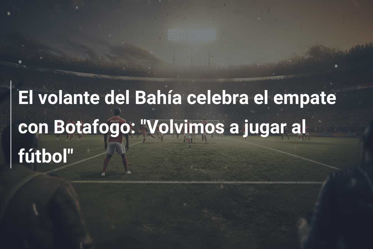 El volante del Bahía celebra el empate con Botafogo: “Volvimos a jugar al fútbol”