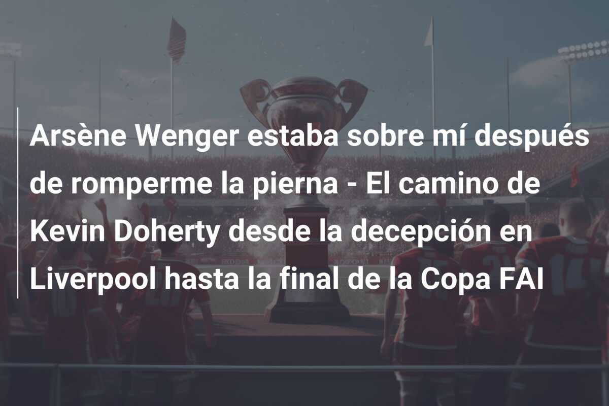 Arsène Wenger estaba sobre mí después de romperme la pierna - El camino de Kevin Doherty desde la decepción en Liverpool hasta la final de la Copa FAI