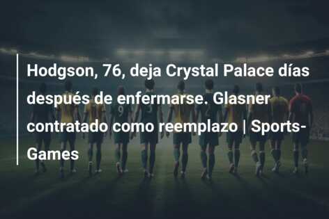 Hodgson, 76, deja Crystal Palace días después de enfermarse. Glasner contratado como reemplazo | Sports-Games