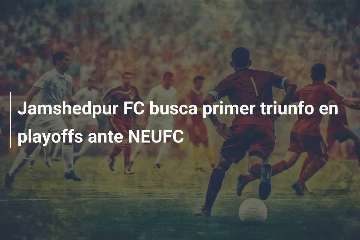 Jamshedpur FC busca primer triunfo en playoffs ante NEUFC