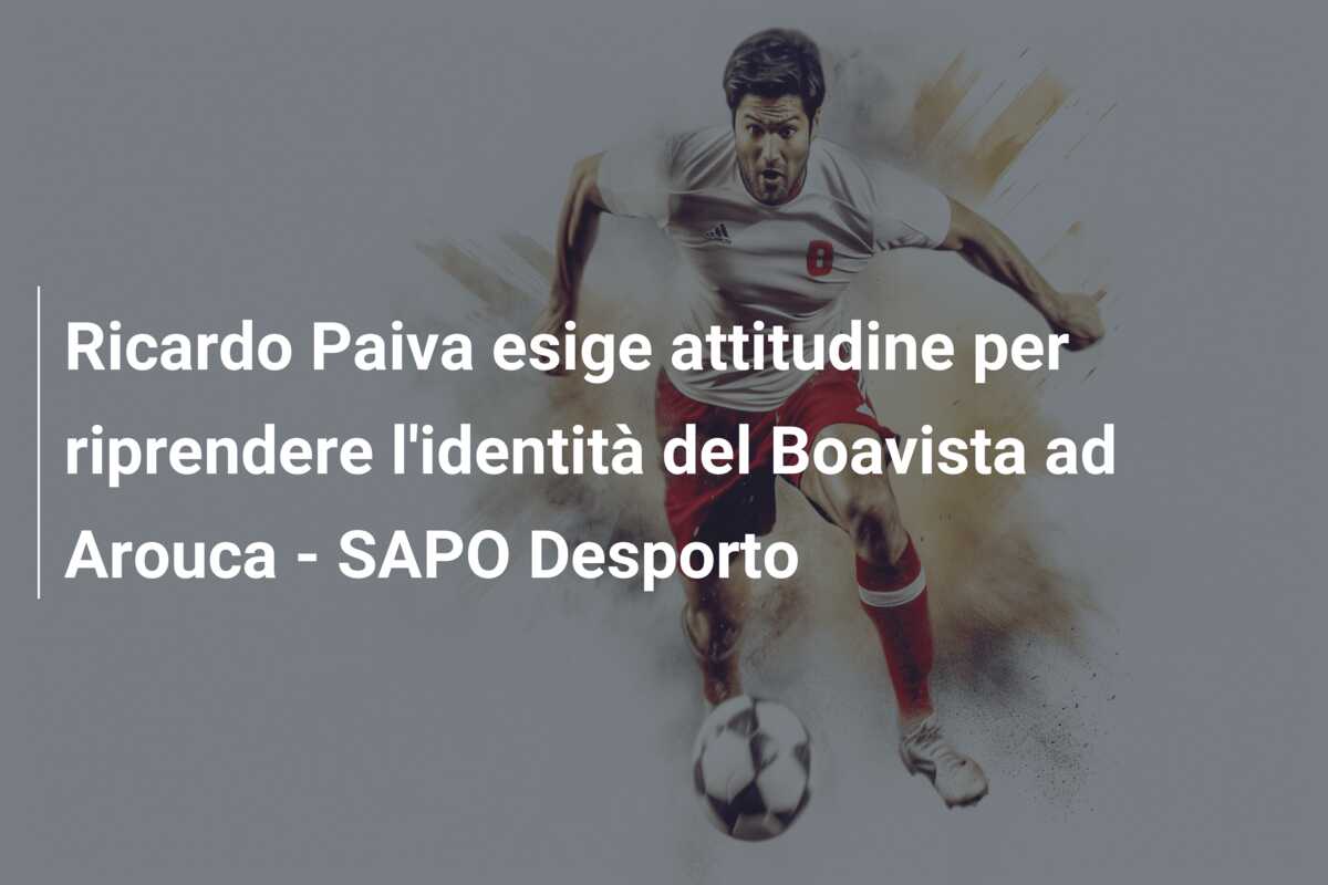 Ricardo Paiva esige attitudine per riprendere l’identità del Boavista ad Arouca – SAPO Desporto