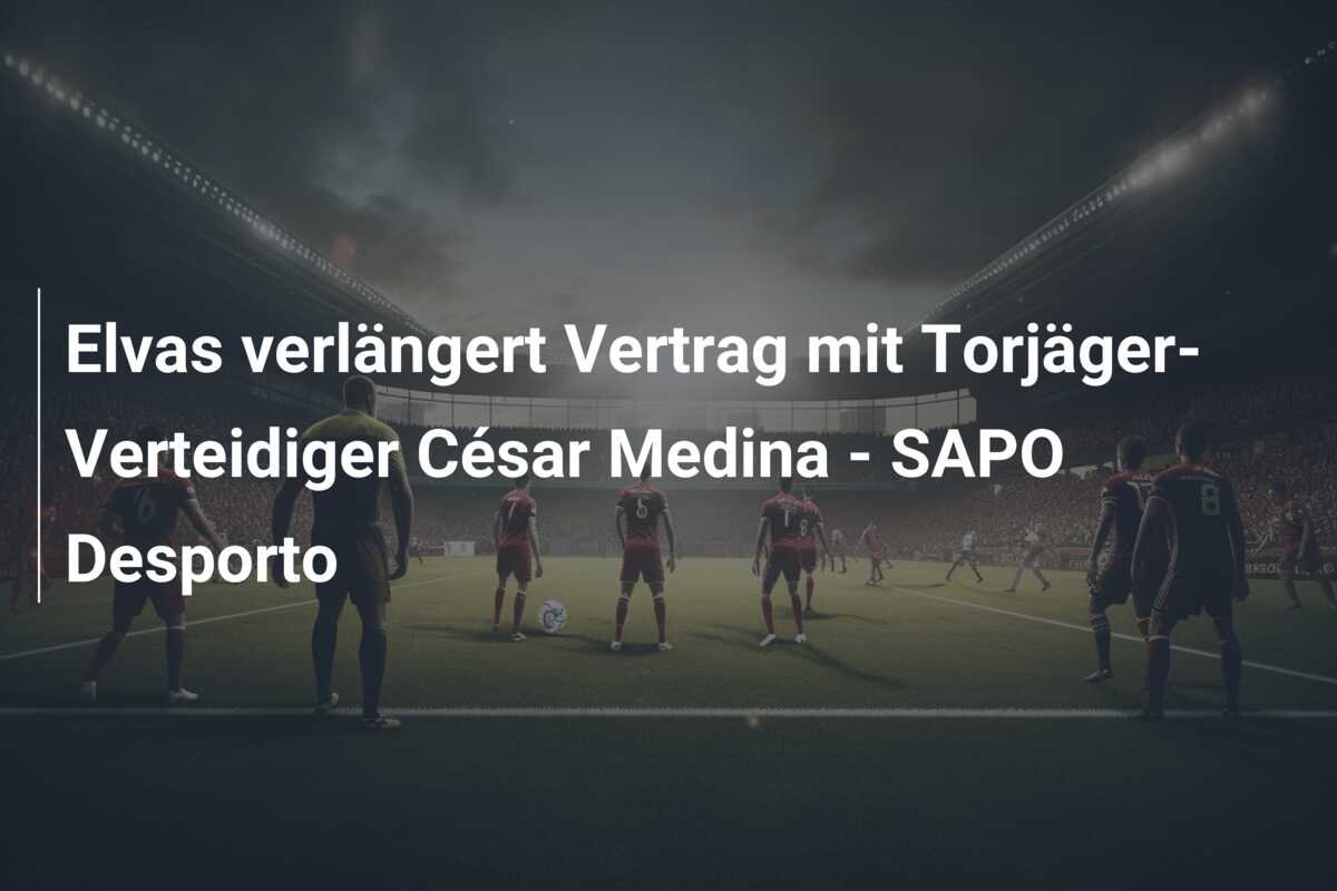 Elvas verlängert Vertrag mit Torjäger-Verteidiger César Medina – SAPO Desporto