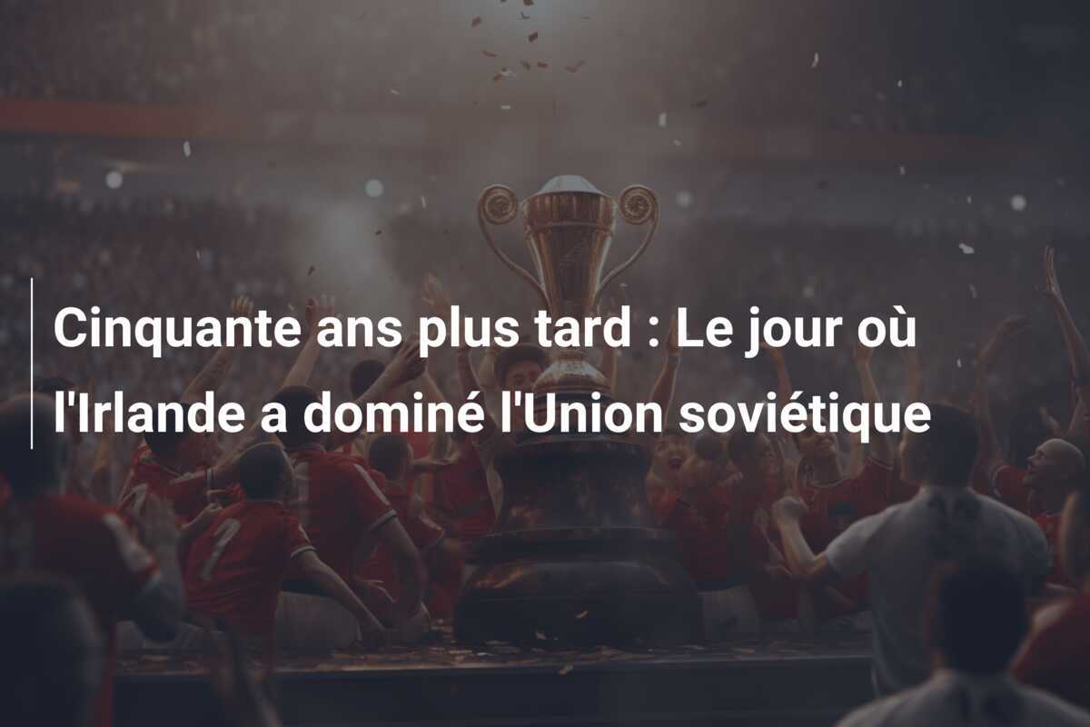 Cinquante ans plus tard : Le jour où l'Irlande a dominé l'Union soviétique